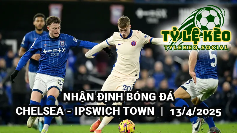 Nhận định bóng đá Chelsea vs Ipswich Town 20h00 ngày 13/4/2025
