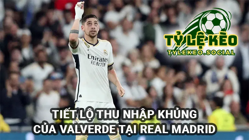 Mức thu nhập của Fede Valverde tại Real Madrid
