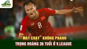 “máy chạy” không phanh Trọng Hoàng 36 tuổi ở V.League