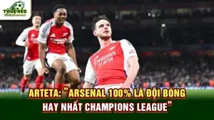 Arteta: "Arsenal 100% là đội bóng hay nhất Champions League"