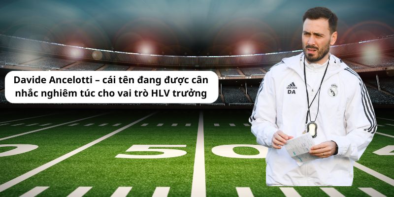 Davide Ancelotti - cái tên đang được cân nhắc nghiêm túc cho vai trò HLV trưởng