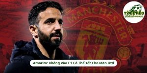 Amorim: Không Vào C1 Có Thể Tốt Cho Man Utd