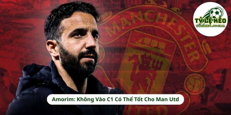 Amorim: Không Vào C1 Có Thể Tốt Cho Man Utd