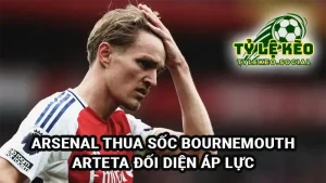 Arsenal thua sốc Bourenmouth, Arteta đối diện áp lực