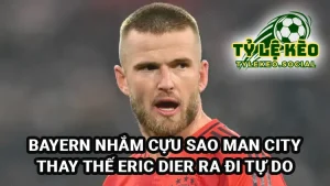 Bayern nhắm trung vệ cũ Man City thay thế Eric Dier ra đi tự do