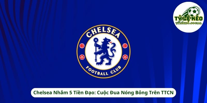 Chelsea Nhắm 5 Tiền Đạo: Cuộc Đua Nóng Bỏng Trên TTCN