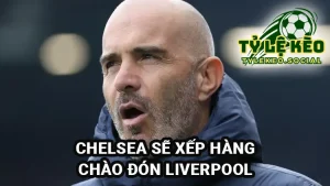 Chelsea sẽ xếp hàng chào đón Liverpool tại Stamford Bridge