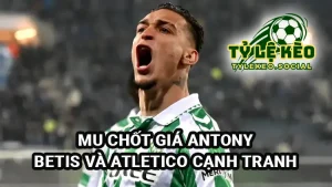 MU chốt giá bán Anthony, Real Betis và Atletico Madrid quan tâm